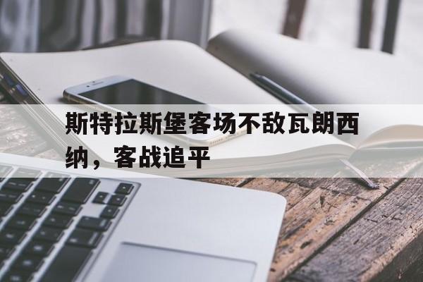 包含斯特拉斯堡客场不敌瓦朗西纳,客战追平的词条 包含斯特拉斯堡客场不敌瓦朗西纳,客战追平的词条