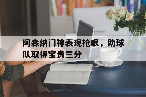 九州娱乐-包含阿森纳门神表现抢眼，助球队取得宝贵三分的词条