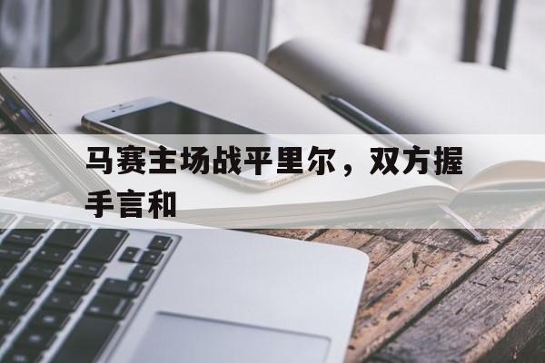 九州娱乐-关于马赛主场战平里尔，双方握手言和的信息