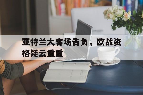 九州娱乐-亚特兰大客场告负，欧战资格疑云重重的简单介绍