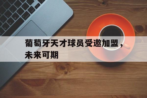 九州娱乐-葡萄牙天才球员受邀加盟，未来可期