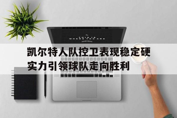 九州娱乐-凯尔特人队控卫表现稳定硬实力引领球队走向胜利的简单介绍