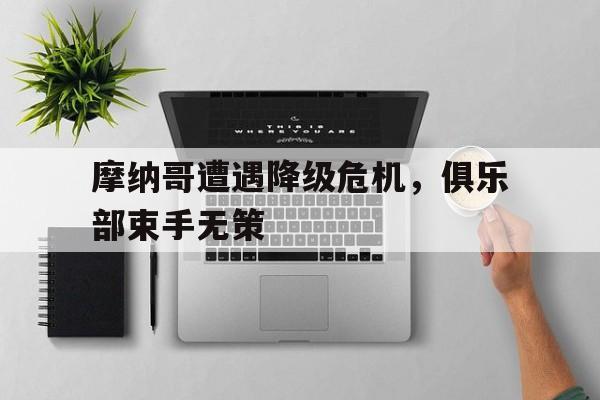 摩纳哥遭遇降级危机，俱乐部束手无策的简单介绍